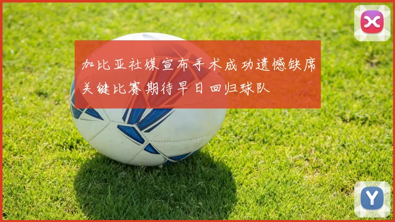 加比亚社媒宣布手术成功遗憾缺席关键比赛期待早日回归球队