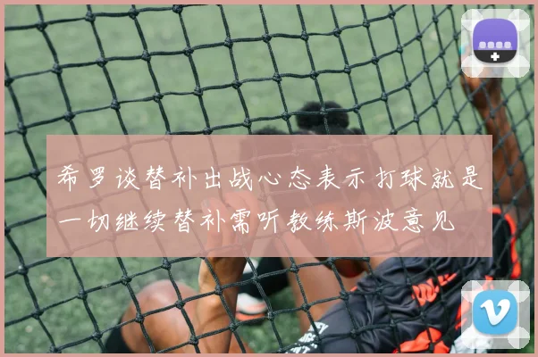 希罗谈替补出战心态表示打球就是一切继续替补需听教练斯波意见