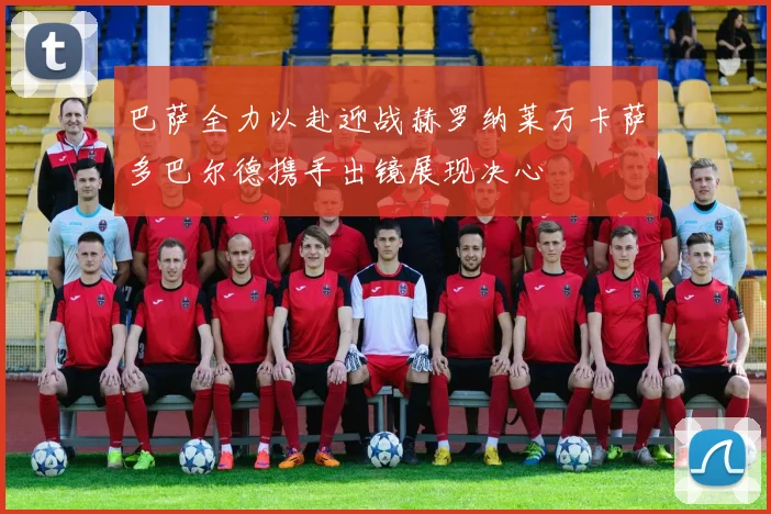 巴萨全力以赴迎战赫罗纳莱万卡萨多巴尔德携手出镜展现决心