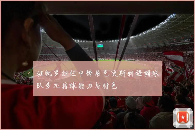 班凯罗担任中锋角色莫斯利强调球队多元持球能力与特色