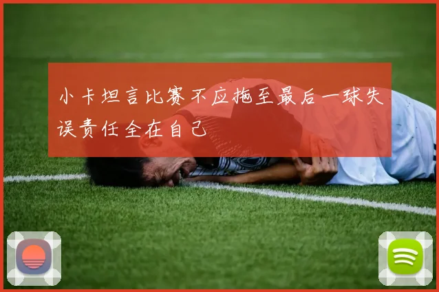 小卡坦言比赛不应拖至最后一球失误责任全在自己