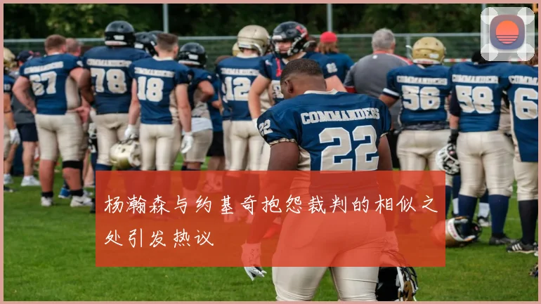 杨瀚森与约基奇抱怨裁判的相似之处引发热议