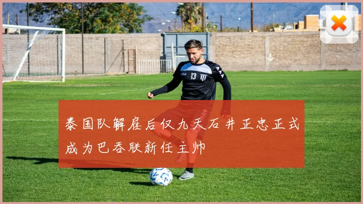 泰国队解雇后仅九天石井正忠正式成为巴吞联新任主帅
