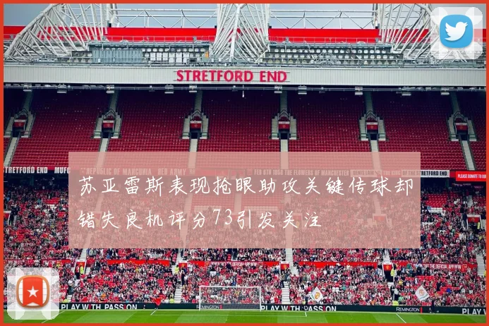 苏亚雷斯表现抢眼助攻关键传球却错失良机评分73引发关注