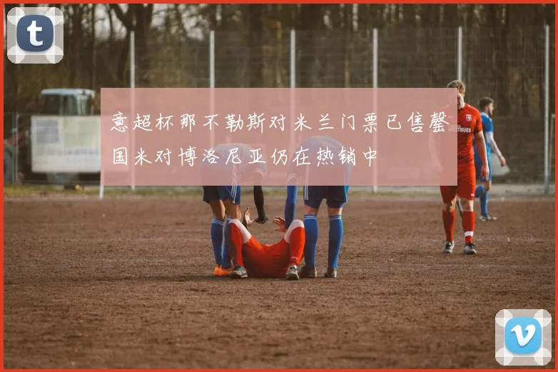 意超杯那不勒斯对米兰门票已售罄国米对博洛尼亚仍在热销中