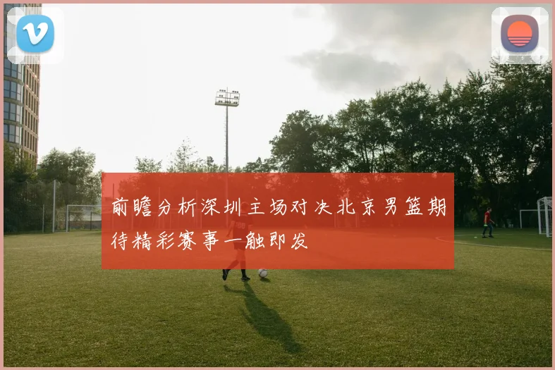 前瞻分析深圳主场对决北京男篮期待精彩赛事一触即发