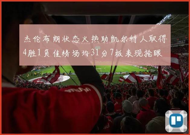 杰伦布朗状态火热助凯尔特人取得4胜1负佳绩场均31分7板表现抢眼