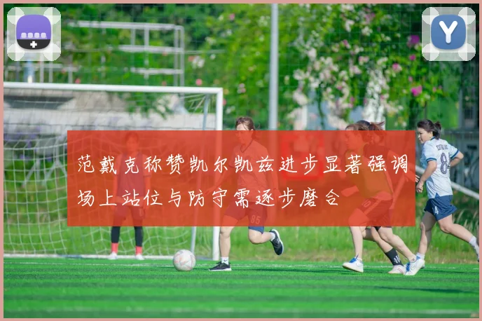 范戴克称赞凯尔凯兹进步显著强调场上站位与防守需逐步磨合
