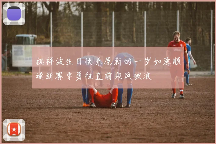 祝祥波生日快乐愿新的一岁如意顺遂新赛季勇往直前乘风破浪