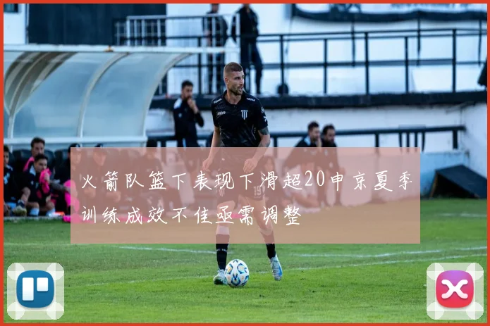 火箭队篮下表现下滑超20申京夏季训练成效不佳亟需调整