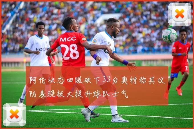阿伦状态回暖砍下33分奥特称其攻防表现极大提升球队士气