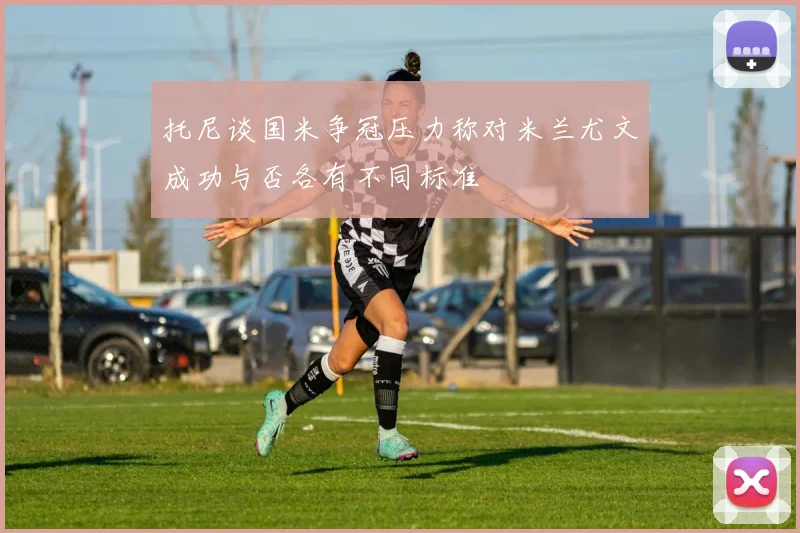 托尼谈国米争冠压力称对米兰尤文成功与否各有不同标准