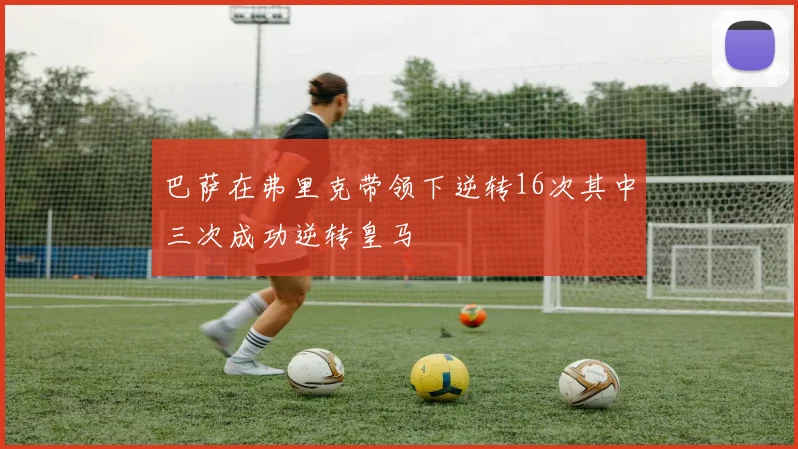 巴萨在弗里克带领下逆转16次其中三次成功逆转皇马