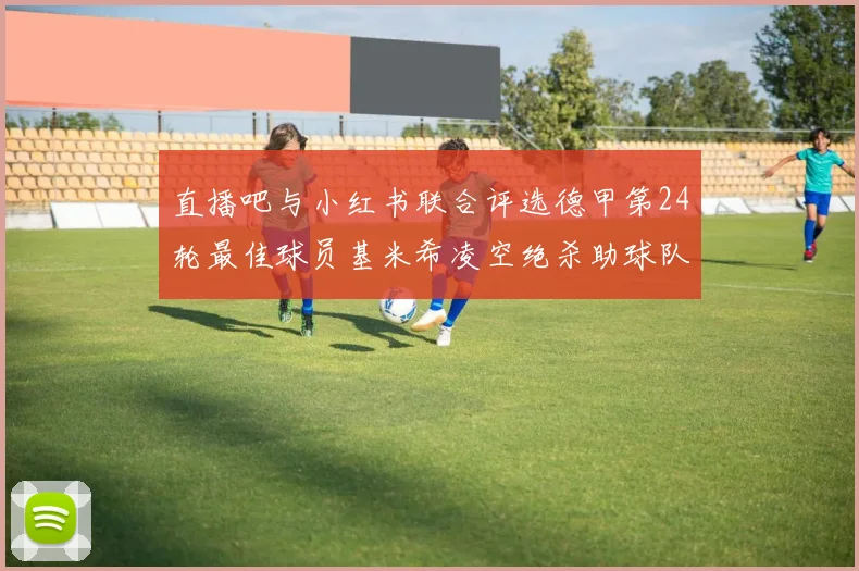 直播吧与小红书联合评选德甲第24轮最佳球员基米希凌空绝杀助球队赢得国家德比