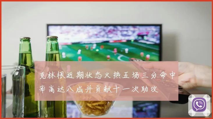 克林根近期状态火热五场三分命中率高达八成并贡献十一次助攻