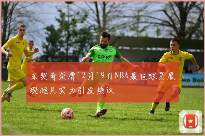 东契奇荣膺12月19日NBA最佳球员展现超凡实力引发热议