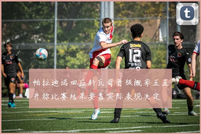 帕拉迪诺回应科瓦奇晋级概率五五开称比赛结果要靠实际表现决定