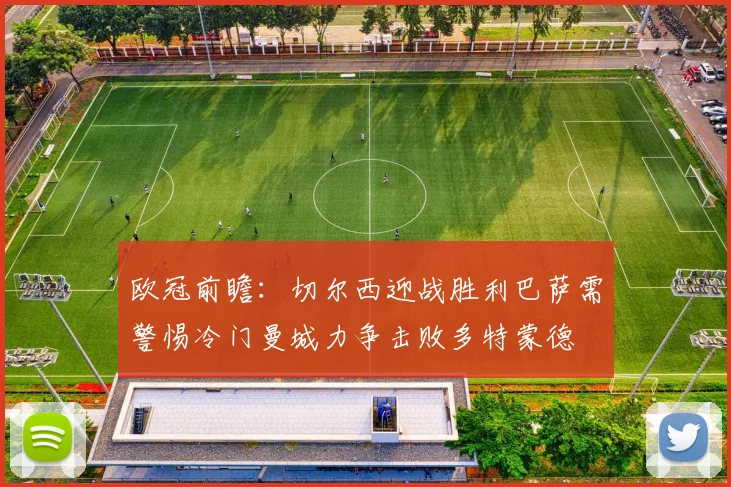 欧冠前瞻:切尔西迎战胜利巴萨需警惕冷门曼城力争击败多特蒙德