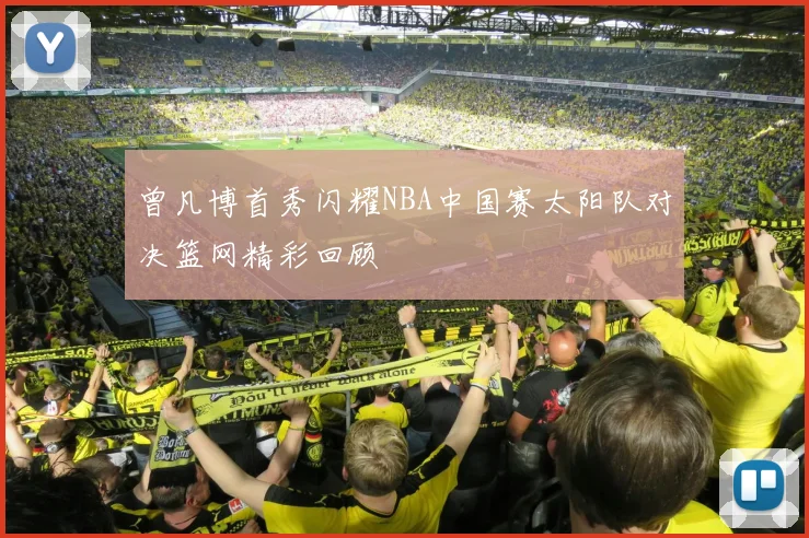 曾凡博首秀闪耀NBA中国赛太阳队对决篮网精彩回顾