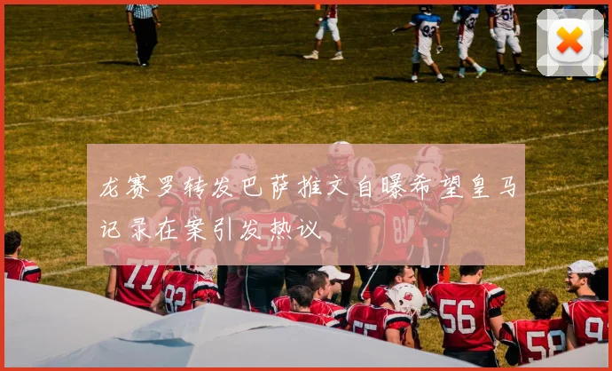 龙赛罗转发巴萨推文自曝希望皇马记录在案引发热议