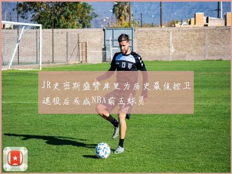 JR史密斯盛赞库里为历史最佳控卫退役后或成NBA前五球员