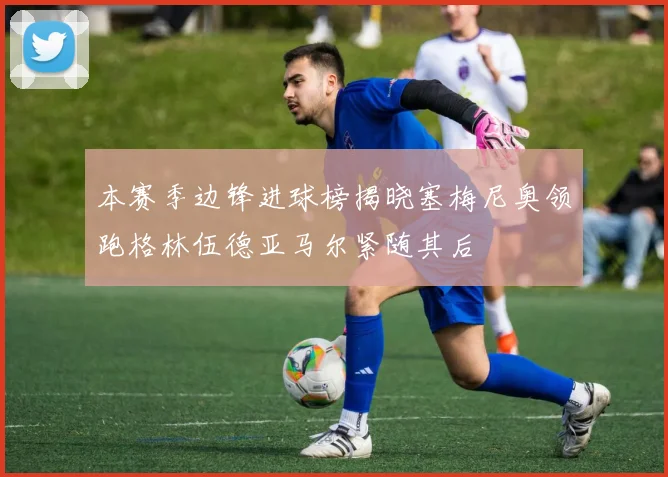 本赛季边锋进球榜揭晓塞梅尼奥领跑格林伍德亚马尔紧随其后