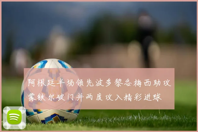 阿根廷半场领先波多黎各梅西助攻蒙铁尔破门并两度攻入精彩进球