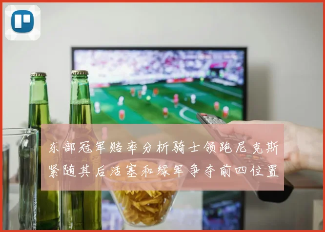 东部冠军赔率分析骑士领跑尼克斯紧随其后活塞和绿军争夺前四位置