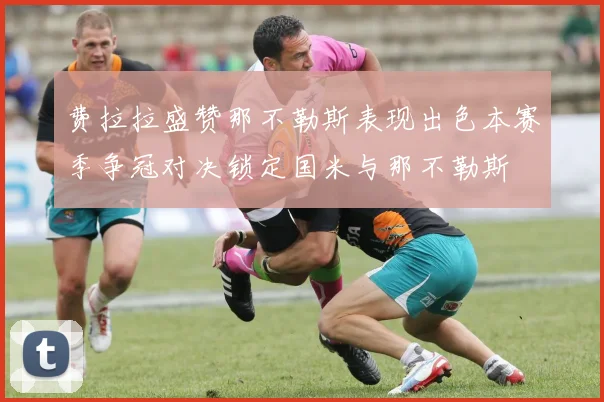 费拉拉盛赞那不勒斯表现出色本赛季争冠对决锁定国米与那不勒斯