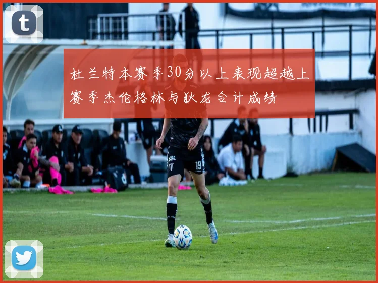 杜兰特本赛季30分以上表现超越上赛季杰伦格林与狄龙合计成绩