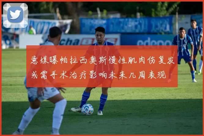 意媒曝帕拉西奥斯慢性肌肉伤复发或需手术治疗影响未来几周表现