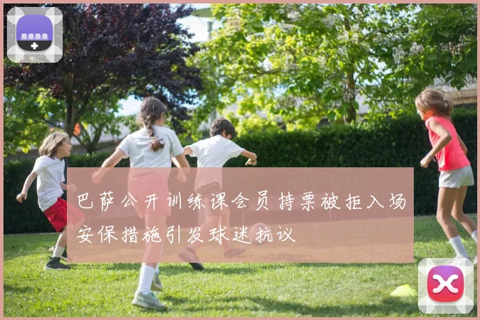 巴萨公开训练课会员持票被拒入场安保措施引发球迷抗议