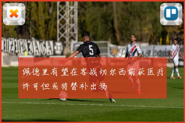 佩德里有望在客战切尔西前获医疗许可但或将替补出场