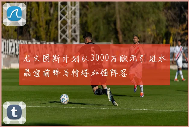 尤文图斯计划以3000万欧元引进水晶宫前锋马特塔加强阵容