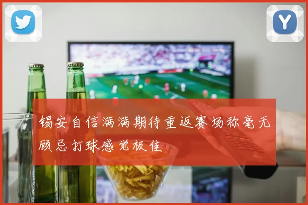 锡安自信满满期待重返赛场称毫无顾忌打球感觉极佳