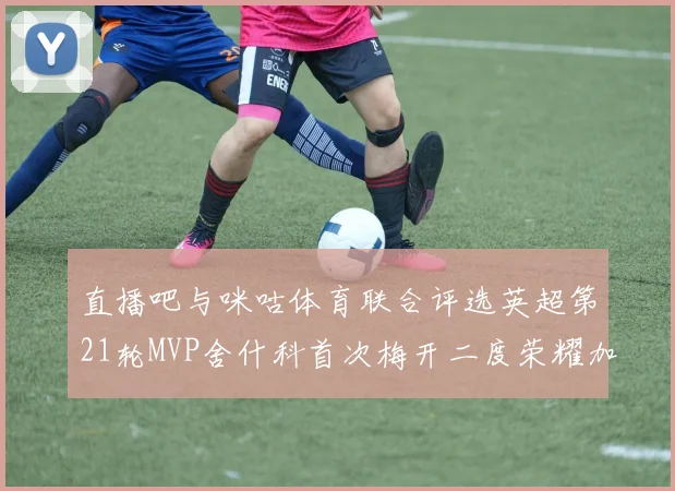 直播吧与咪咕体育联合评选英超第21轮MVP舍什科首次梅开二度荣耀加冕