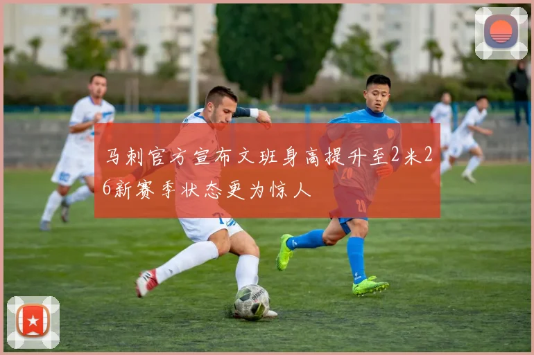 马刺官方宣布文班身高提升至2米26新赛季状态更为惊人