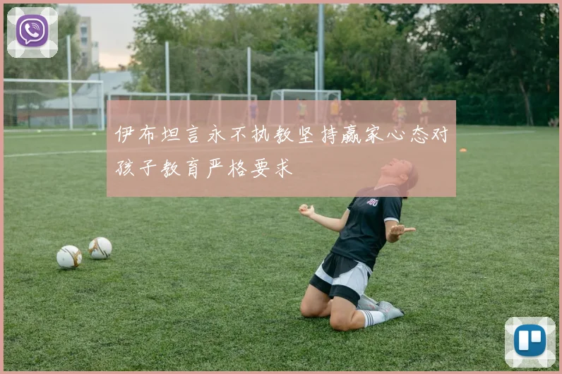 伊布坦言永不执教坚持赢家心态对孩子教育严格要求