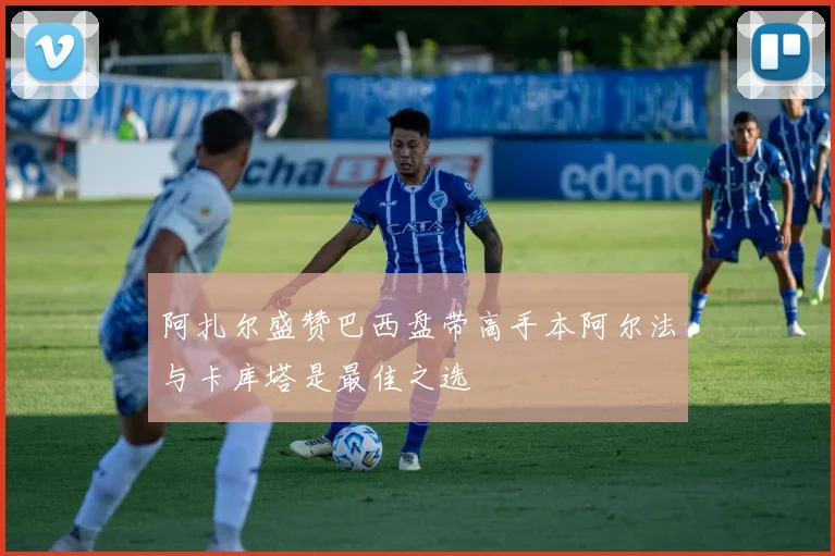 阿扎尔盛赞巴西盘带高手本阿尔法与卡库塔是最佳之选