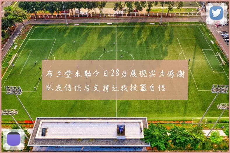 布兰登米勒今日28分展现实力感谢队友信任与支持让我投篮自信