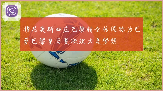 穆尼奥斯回应巴黎转会传闻称为巴萨巴黎皇马曼联效力是梦想