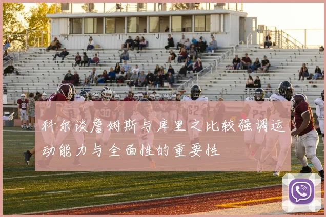 科尔谈詹姆斯与库里之比较强调运动能力与全面性的重要性