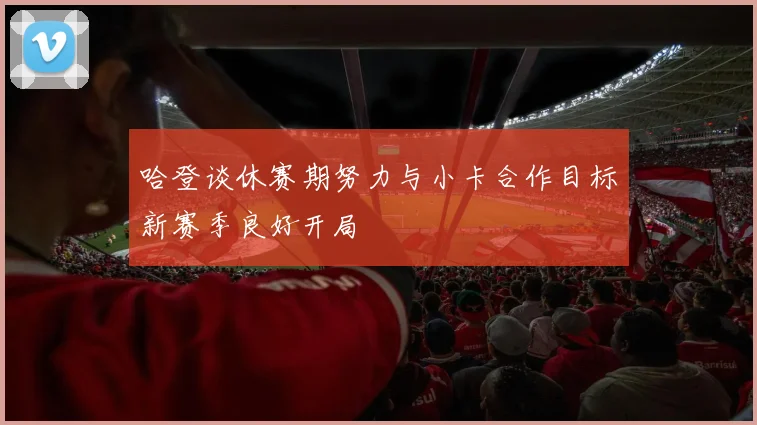 哈登谈休赛期努力与小卡合作目标新赛季良好开局