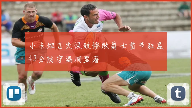 小卡坦言失误致惨败爵士首节狂轰43分防守漏洞显著