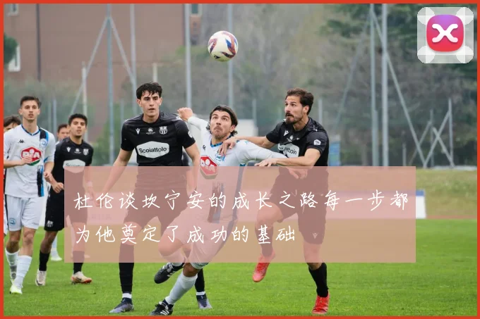 杜伦谈坎宁安的成长之路每一步都为他奠定了成功的基础