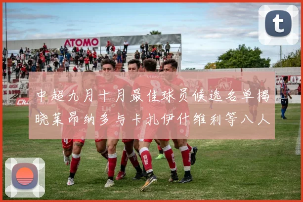 中超九月十月最佳球员候选名单揭晓莱昂纳多与卡扎伊什维利等八人入围