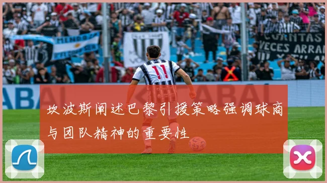 坎波斯阐述巴黎引援策略强调球商与团队精神的重要性