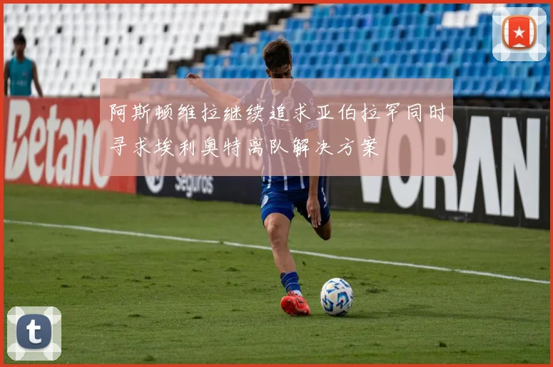 阿斯顿维拉继续追求亚伯拉罕同时寻求埃利奥特离队解决方案