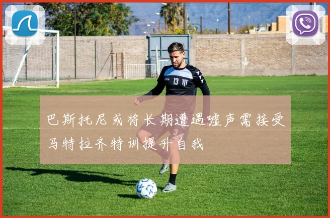 巴斯托尼或将长期遭遇嘘声需接受马特拉齐特训提升自我