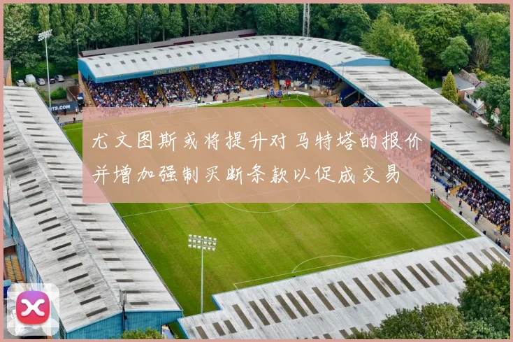 尤文图斯或将提升对马特塔的报价并增加强制买断条款以促成交易